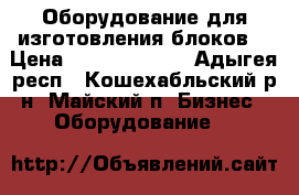 Оборудование для изготовления блоков  › Цена ­ 632 132 649 - Адыгея респ., Кошехабльский р-н, Майский п. Бизнес » Оборудование   